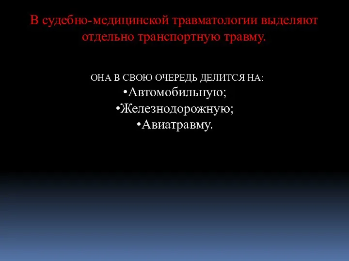 В судебно-медицинской травматологии выделяют отдельно транспортную травму. ОНА В СВОЮ ОЧЕРЕДЬ ДЕЛИТСЯ НА: Автомобильную; Железнодорожную; Авиатравму.