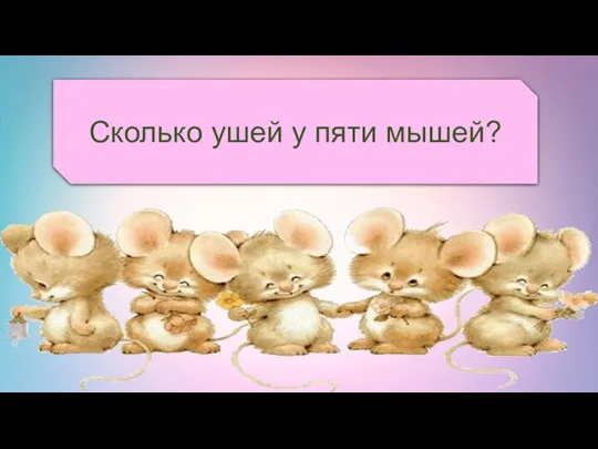 Сколько ушей у пяти мышей?