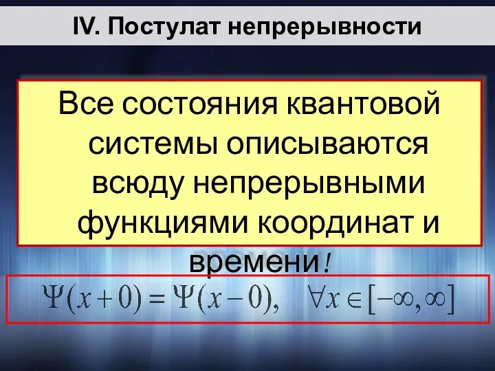 IV. Постулат непрерывности Все состояния квантовой системы описываются всюду непрерывными функциями координат и времени!