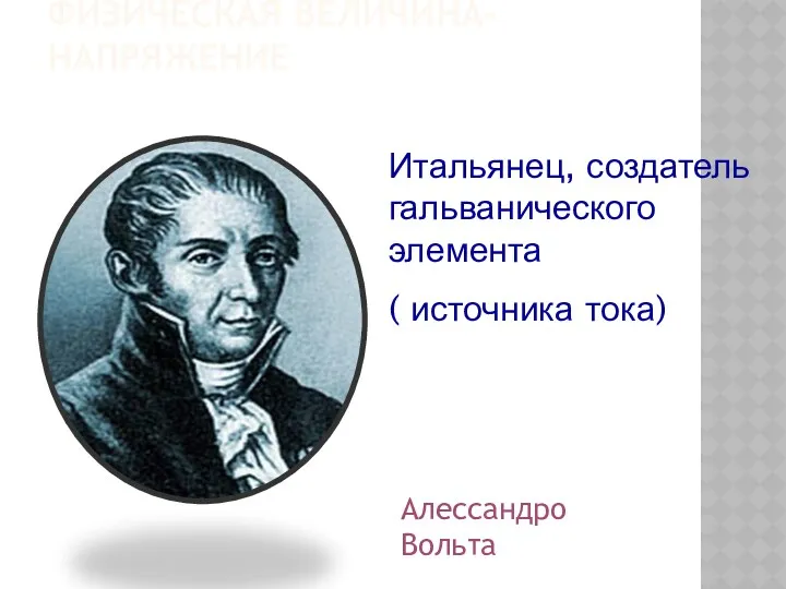 ФИЗИЧЕСКАЯ ВЕЛИЧИНА- НАПРЯЖЕНИЕ Итальянец, создатель гальванического элемента ( источника тока) Алессандро Вольта