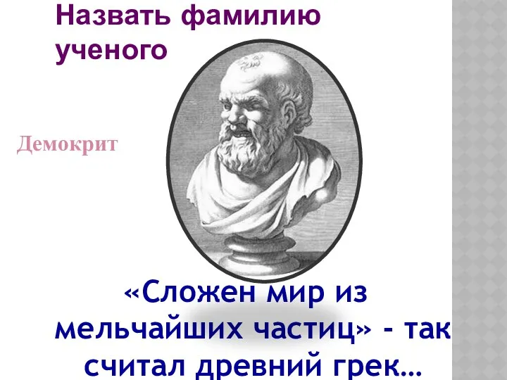 «Сложен мир из мельчайших частиц» - так считал древний грек… Назвать фамилию ученого Демокрит