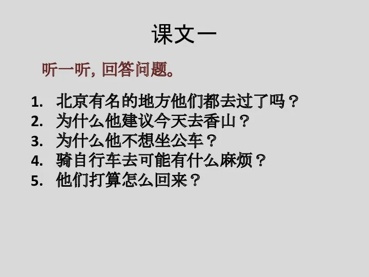 课文一 听一听，回答问题。 北京有名的地方他们都去过了吗？ 为什么他建议今天去香山？ 为什么他不想坐公车？ 骑自行车去可能有什么麻烦？ 他们打算怎么回来？