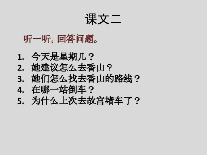 课文二 听一听，回答问题。 今天是星期几？ 她建议怎么去香山？ 她们怎么找去香山的路线？ 在哪一站倒车？ 为什么上次去故宫堵车了？