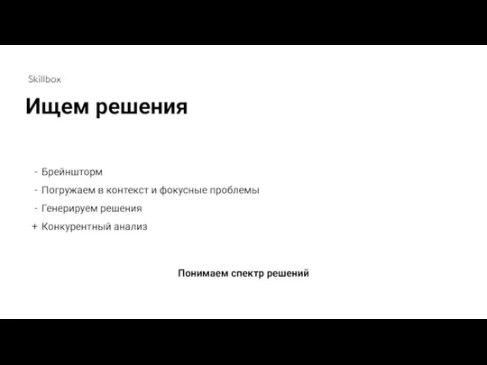 Понимаем спектр решений Брейншторм Погружаем в контекст и фокусные проблемы Генерируем решения Конкурентный анализ Ищем решения