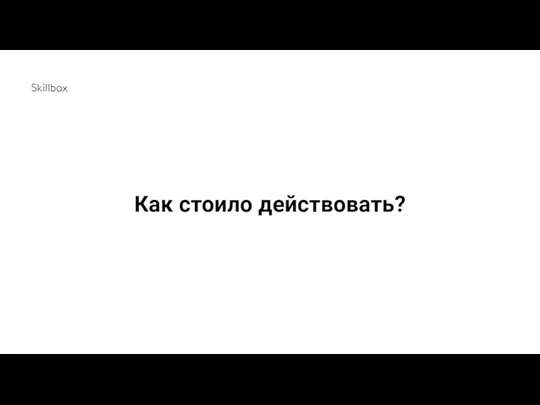 Как стоило действовать?