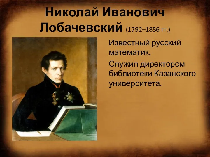 Николай Иванович Лобачевский (1792–1856 гг.) Известный русский математик. Служил директором библиотеки Казанского университета.