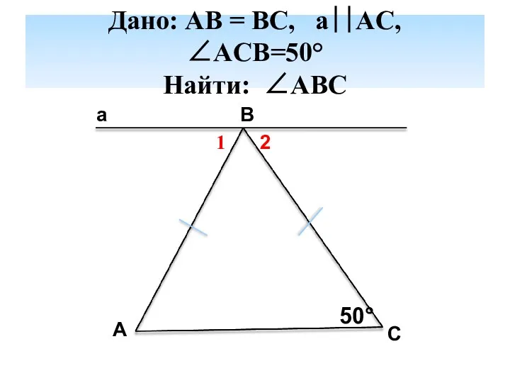 Дано: AB = BC, a∣∣AC, ∠ACB=50° Найти: ∠ABC a B A C 50° 1 2