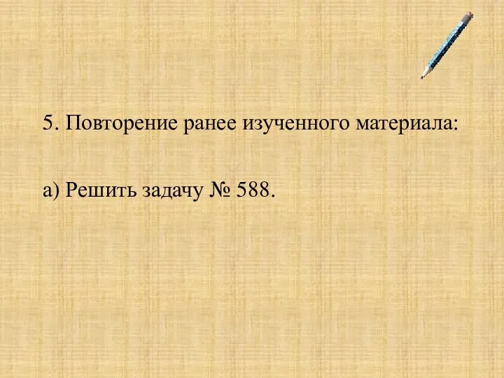 5. Повторение ранее изученного материала: а) Решить задачу № 588.