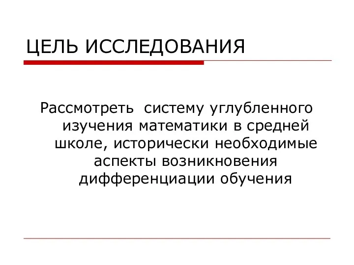 ЦЕЛЬ ИССЛЕДОВАНИЯ Рассмотреть систему углубленного изучения математики в средней школе, исторически необходимые аспекты возникновения дифференциации обучения