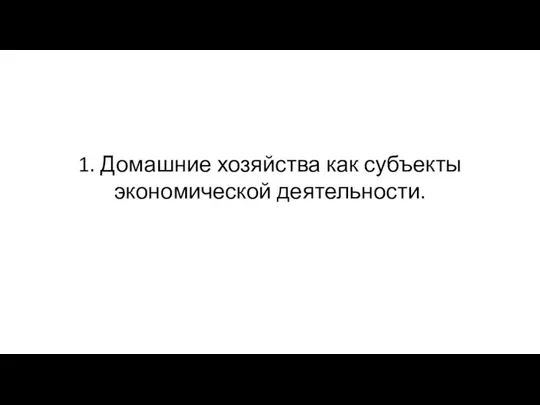 1. Домашние хозяйства как субъекты экономической деятельности.