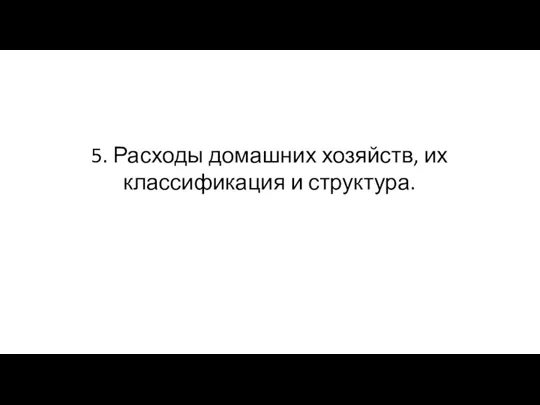 5. Расходы домашних хозяйств, их классификация и структура.