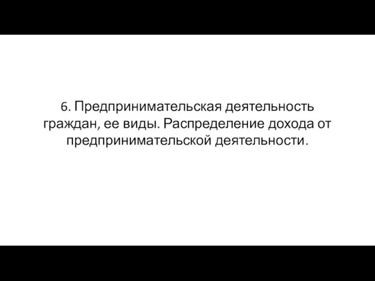 6. Предпринимательская деятельность граждан, ее виды. Распределение дохода от предпринимательской деятельности.