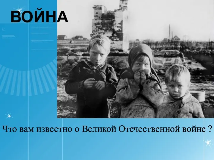 ВОЙНА Что вам известно о Великой Отечественной войне ?