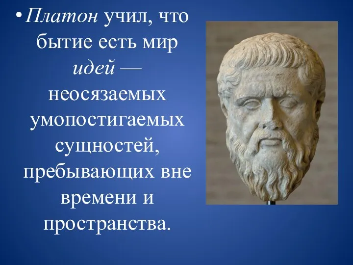 Платон учил, что бытие есть мир идей — неосязаемых умопостигаемых сущностей, пребывающих вне времени и пространства.