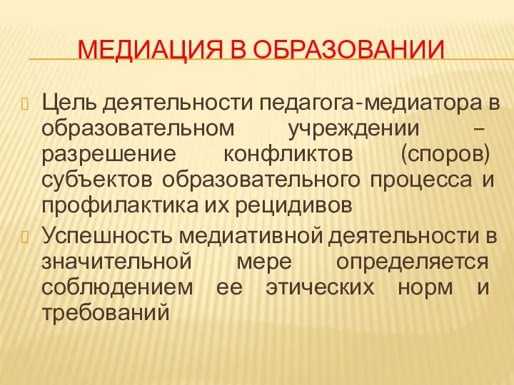 МЕДИАЦИЯ В ОБРАЗОВАНИИ Цель деятельности педагога-медиатора в образовательном учреждении – разрешение конфликтов (споров)