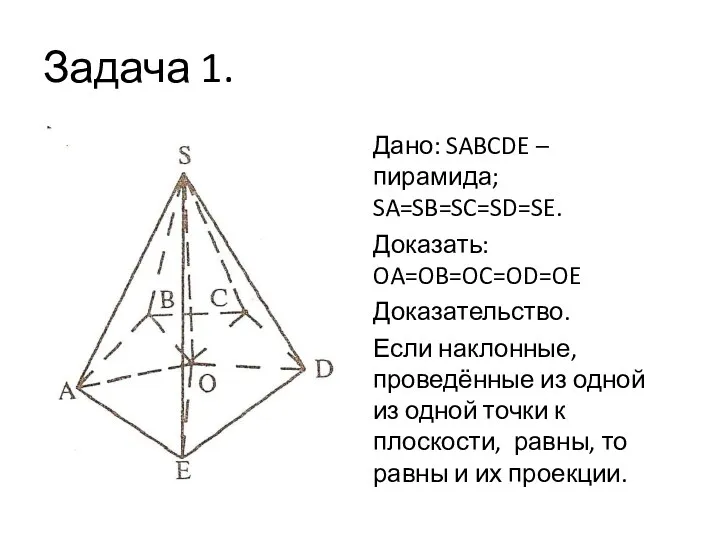 Задача 1. Дано: SABCDE – пирамида; SA=SB=SC=SD=SE. Доказать: OA=OB=OC=OD=OE Доказательство.