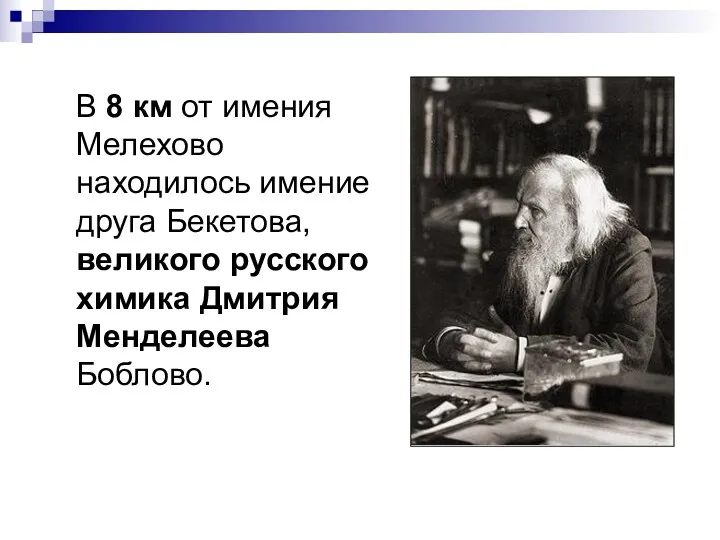 В 8 км от имения Мелехово находилось имение друга Бекетова, великого русского химика Дмитрия Менделеева Боблово.
