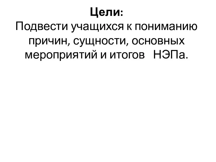 Цели: Подвести учащихся к пониманию причин, сущности, основных мероприятий и итогов НЭПа.