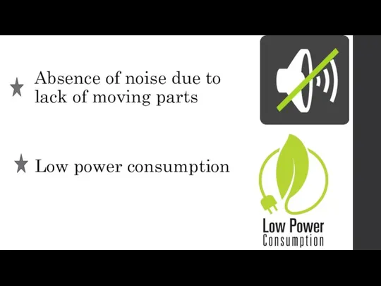 Absence of noise due to lack of moving parts Low power consumption