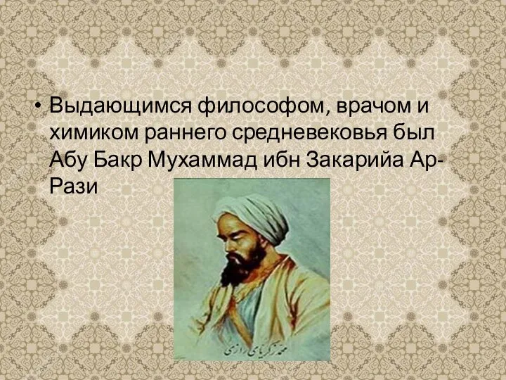 Выдающимся философом, врачом и химиком раннего средневековья был Абу Бакр Мухаммад ибн Закарийа Ар-Рази