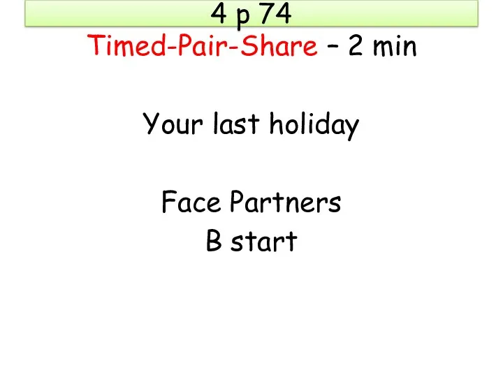 4 p 74 Timed-Pair-Share – 2 min Your last holiday Face Partners B start