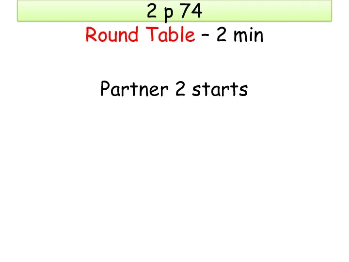 2 p 74 Round Table – 2 min Partner 2 starts
