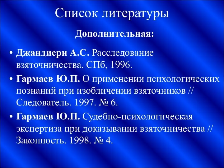 Список литературы Дополнительная: Джандиери А.С. Расследование взяточничества. СПб, 1996. Гармаев Ю.П. О применении