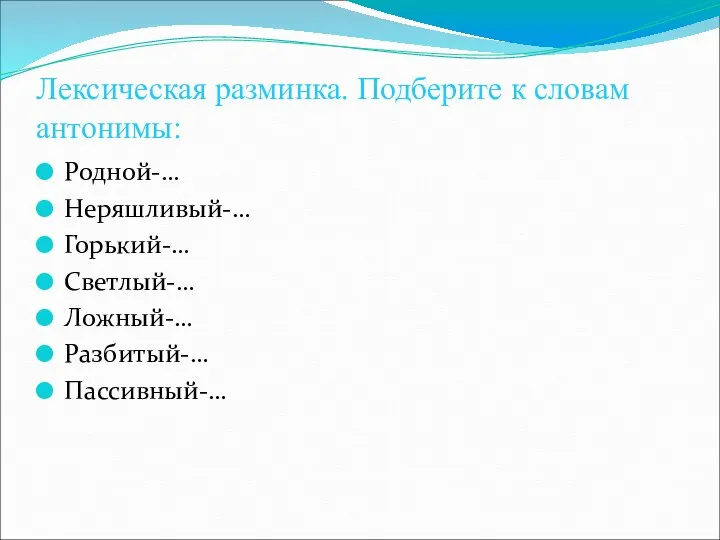 Лексическая разминка. Подберите к словам антонимы: Родной-… Неряшливый-… Горький-… Светлый-… Ложный-… Разбитый-… Пассивный-…