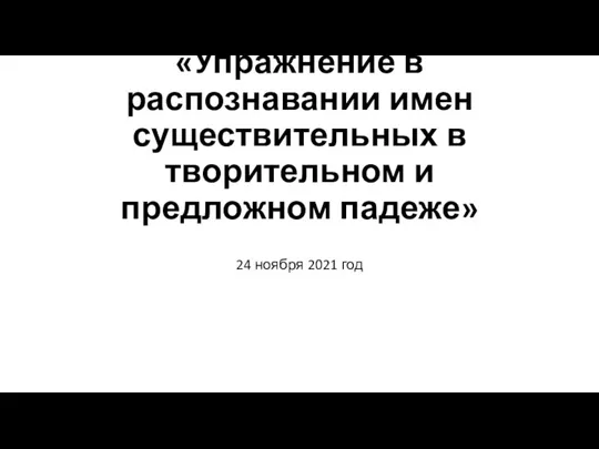 «Упражнение в распознавании имен существительных в творительном и предложном падеже» 24 ноября 2021 год