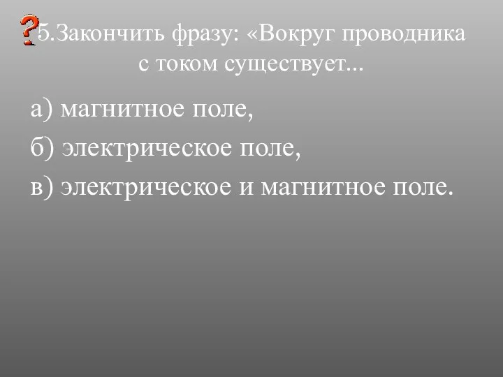 5.Закончить фразу: «Вокруг проводника с током существует... а) магнитное поле,