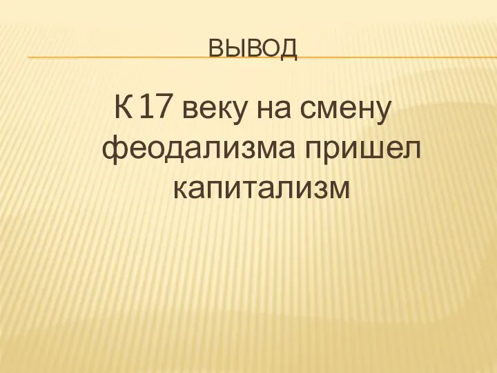 ВЫВОД К 17 веку на смену феодализма пришел капитализм