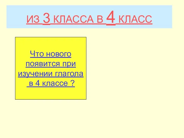 ИЗ 3 КЛАССА В 4 КЛАСС Что нового появится при изучении глагола в 4 классе ?