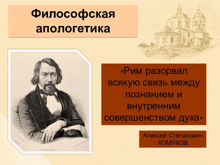 Философская апологетика «Рим разорвал всякую связь между познанием и внутренним совершенством духа» Алексей Степанович ХОМЯКОВ