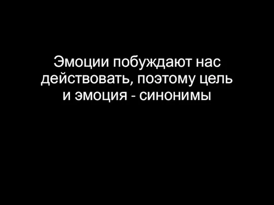 Эмоции побуждают нас действовать, поэтому цель и эмоция - синонимы