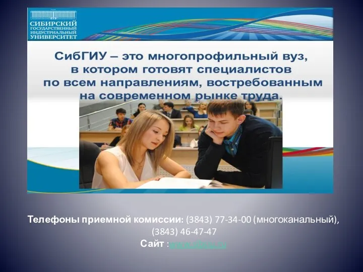 Телефоны приемной комиссии: (3843) 77-34-00 (многоканальный), (3843) 46-47-47 Сайт :www.sibsiu.ru