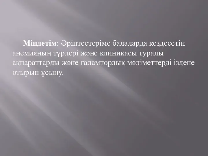 Міндетім: Әріптестеріме балаларда кездесетін анемияның түрлері және клиникасы туралы ақпараттарды және ғаламторлық мәліметтерді іздене отырып ұсыну.