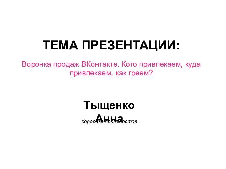 ТЕМА ПРЕЗЕНТАЦИИ: Воронка продаж ВКонтакте. Кого привлекаем, куда привлекаем, как греем? Тыщенко Анна Королева промопостов