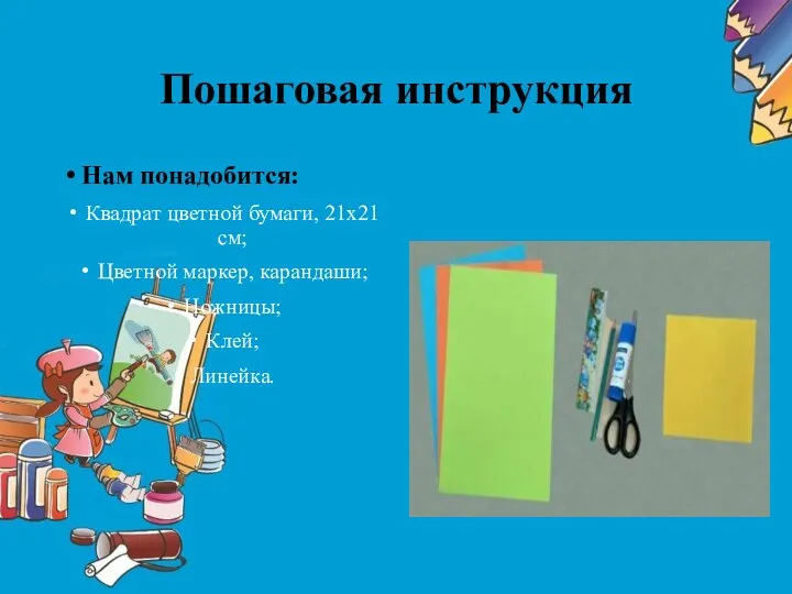 Пошаговая инструкция Нам понадобится: Квадрат цветной бумаги, 21х21 см; Цветной маркер, карандаши; Ножницы; Клей; Линейка.