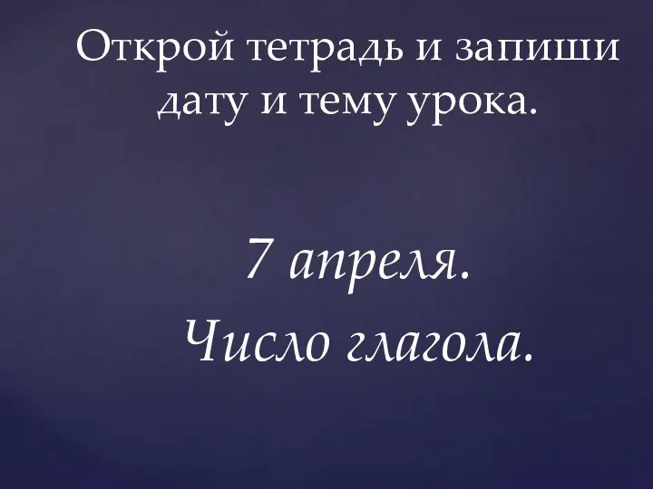 7 апреля. Число глагола. Открой тетрадь и запиши дату и тему урока.