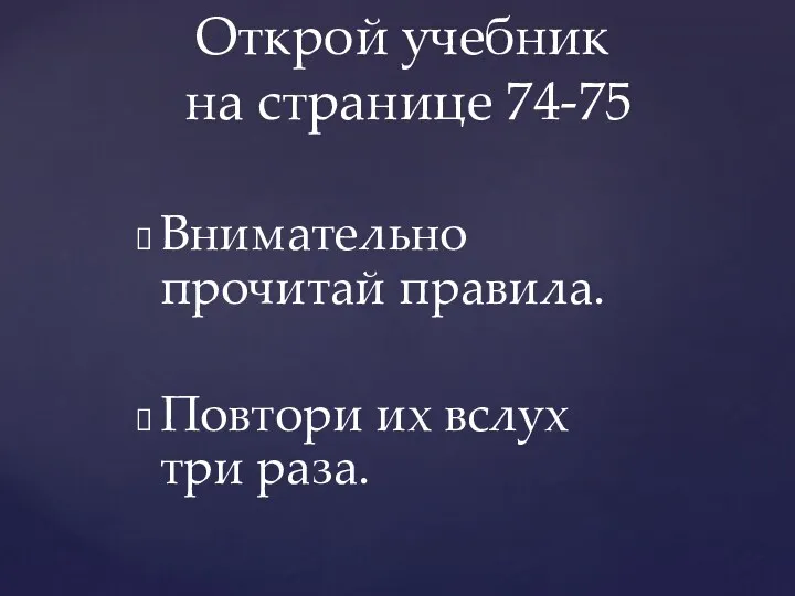 Внимательно прочитай правила. Повтори их вслух три раза. Открой учебник на странице 74-75