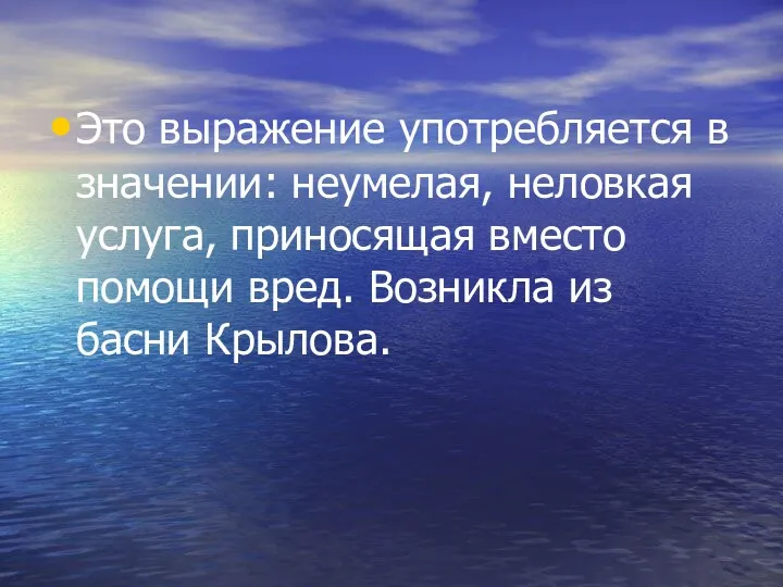 Это выражение употребляется в значении: неумелая, неловкая услуга, приносящая вместо помощи вред. Возникла из басни Крылова.