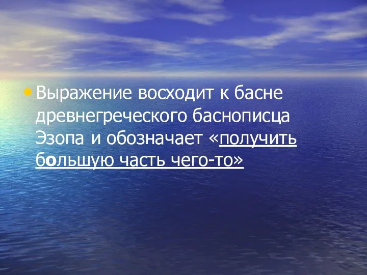 Выражение восходит к басне древнегреческого баснописца Эзопа и обозначает «получить большую часть чего-то»