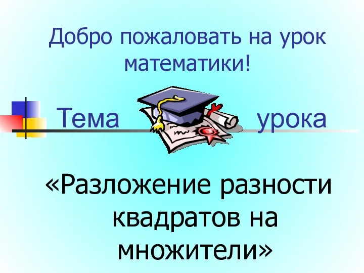 Добро пожаловать на урок математики! «Разложение разности квадратов на множители» Тема урока