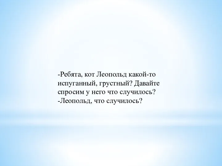 -Ребята, кот Леопольд какой-то испуганный, грустный? Давайте спросим у него что случилось? -Леопольд, что случилось?