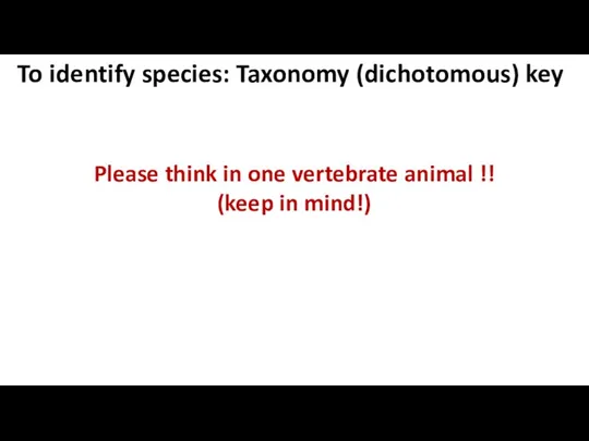 To identify species: Taxonomy (dichotomous) key Please think in one vertebrate animal !! (keep in mind!)