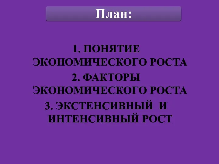 1. ПОНЯТИЕ ЭКОНОМИЧЕСКОГО РОСТА 2. ФАКТОРЫ ЭКОНОМИЧЕСКОГО РОСТА 3. ЭКСТЕНСИВНЫЙ И ИНТЕНСИВНЫЙ РОСТ