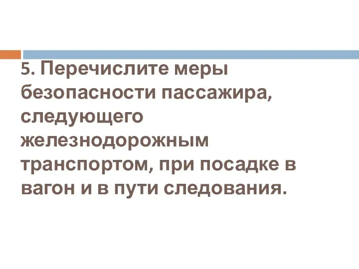 5. Перечислите меры безопасности пассажира, следующего железнодорожным транспортом, при посадке в вагон и в пути следования.