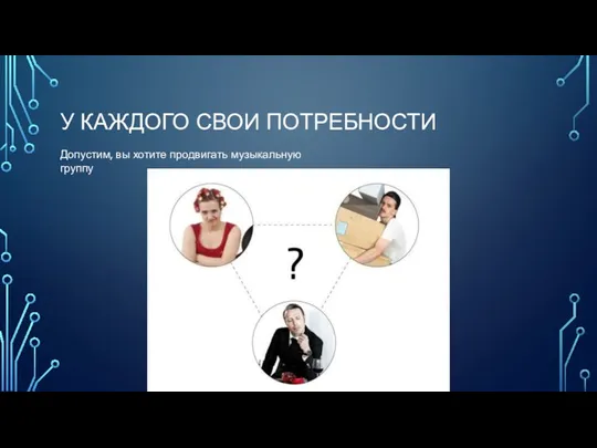 У КАЖДОГО СВОИ ПОТРЕБНОСТИ Допустим, вы хотите продвигать музыкальную группу