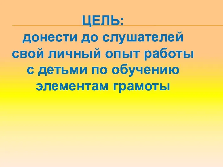 ЦЕЛЬ: донести до слушателей свой личный опыт работы с детьми по обучению элементам грамоты