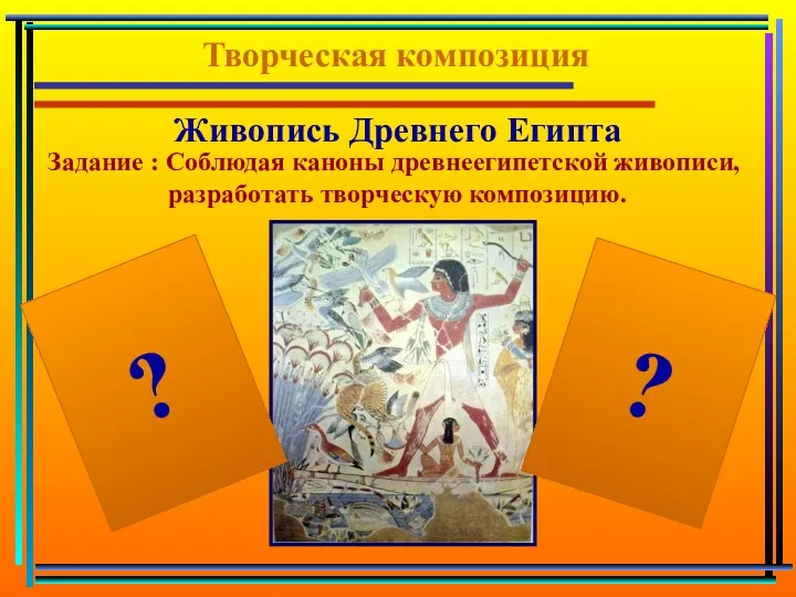 Творческая композиция Задание : Соблюдая каноны древнеегипетской живописи, разработать творческую композицию. ? ? Живопись Древнего Египта